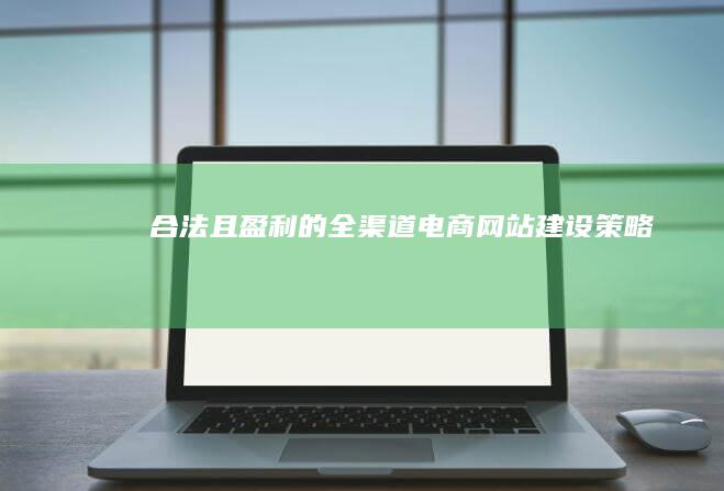 合法且盈利的全渠道电商网站建设策略